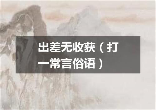 出差无收获（打一常言俗语）
