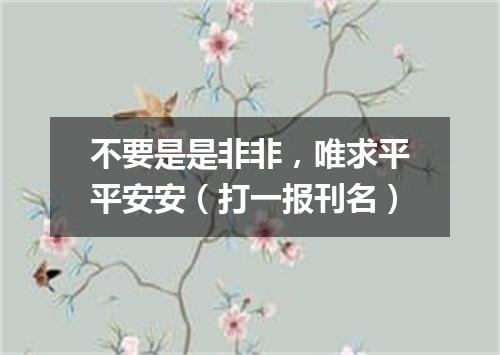 不要是是非非，唯求平平安安（打一报刊名）