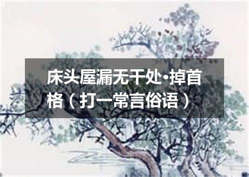 床头屋漏无干处·掉首格（打一常言俗语）