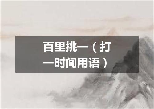百里挑一（打一时间用语）