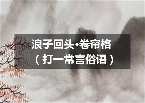 浪子回头·卷帘格（打一常言俗语）