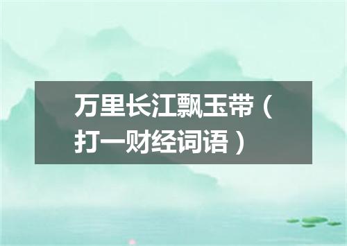 万里长江飘玉带（打一财经词语）