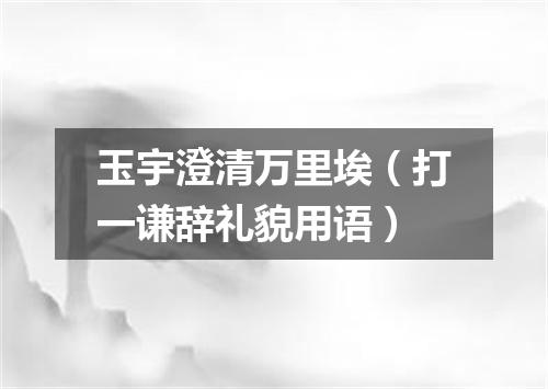玉宇澄清万里埃（打一谦辞礼貌用语）