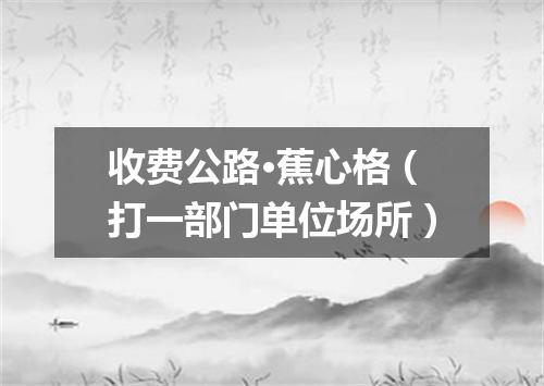 收费公路·蕉心格（打一部门单位场所）