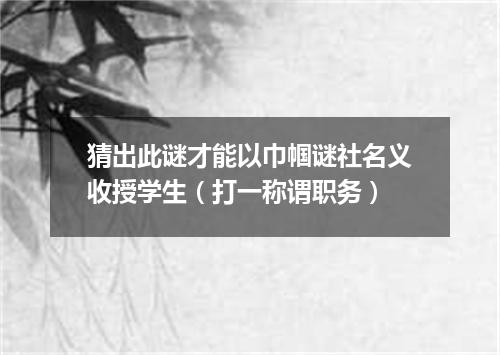 猜出此谜才能以巾帼谜社名义收授学生（打一称谓职务）