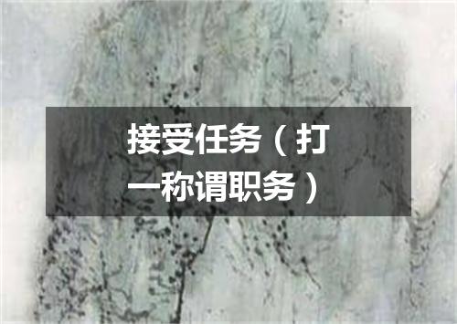 接受任务（打一称谓职务）