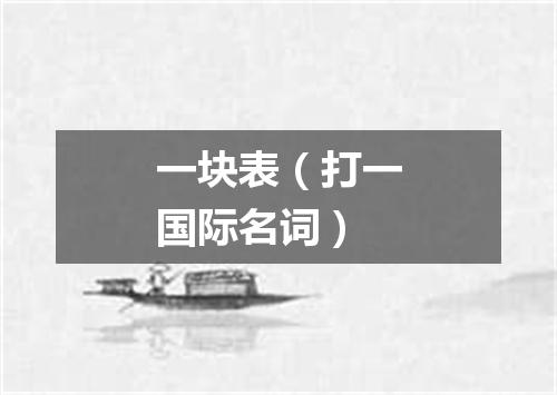 一块表（打一国际名词）