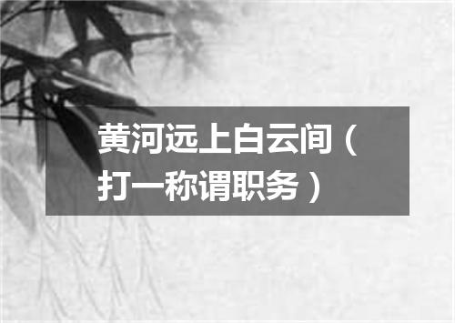 黄河远上白云间（打一称谓职务）