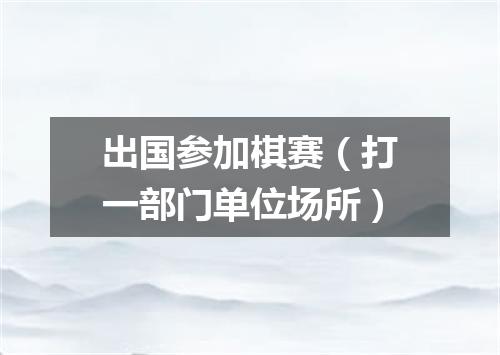 出国参加棋赛（打一部门单位场所）
