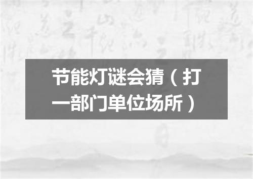 节能灯谜会猜（打一部门单位场所）