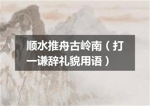 顺水推舟古岭南（打一谦辞礼貌用语）