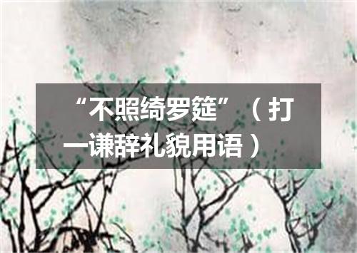 “不照绮罗筵”（打一谦辞礼貌用语）
