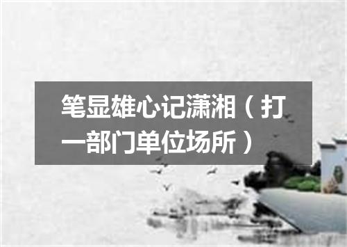 笔显雄心记潇湘（打一部门单位场所）