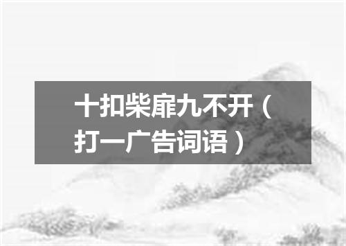 十扣柴扉九不开（打一广告词语）