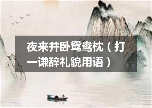 夜来并卧鸳鸯枕（打一谦辞礼貌用语）