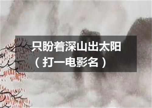 只盼着深山出太阳（打一电影名）