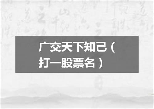 广交天下知己（打一股票名）