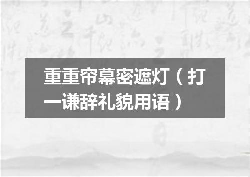 重重帘幕密遮灯（打一谦辞礼貌用语）