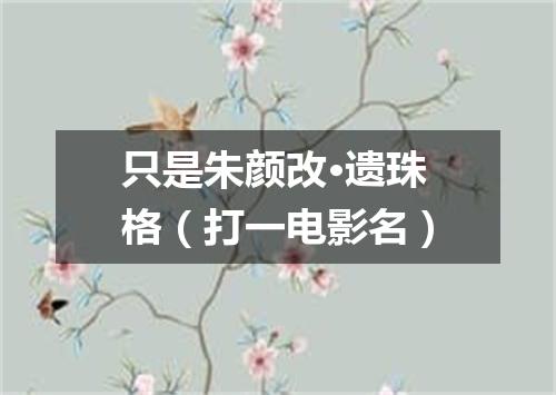 只是朱颜改·遗珠格（打一电影名）
