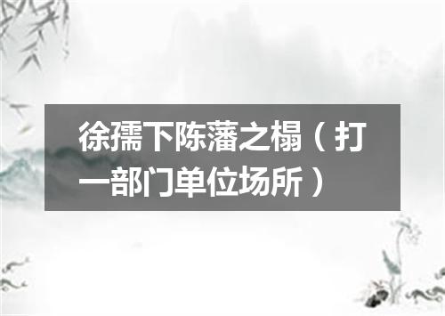 徐孺下陈藩之榻（打一部门单位场所）