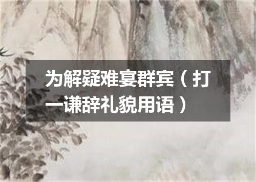 为解疑难宴群宾（打一谦辞礼貌用语）
