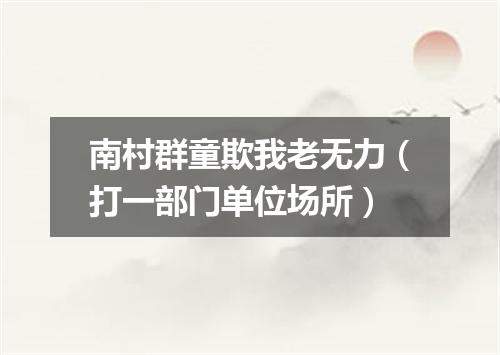 南村群童欺我老无力（打一部门单位场所）