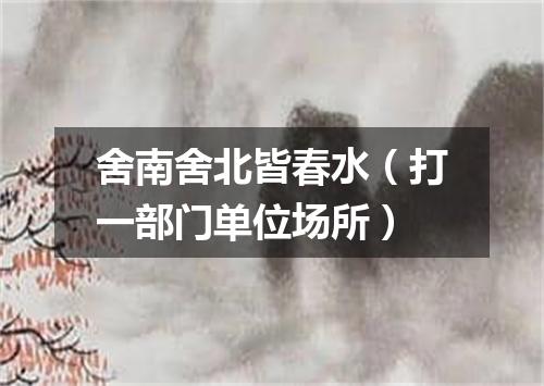 舍南舍北皆春水（打一部门单位场所）