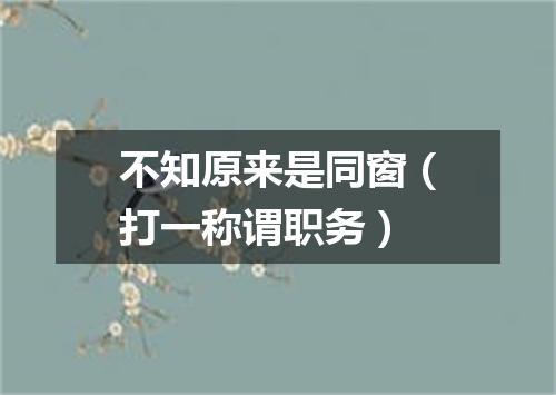不知原来是同窗（打一称谓职务）