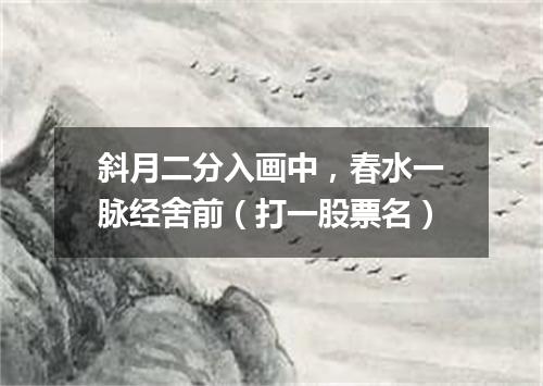 斜月二分入画中，春水一脉经舍前（打一股票名）