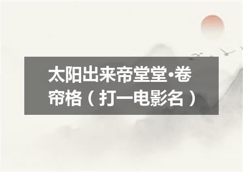 太阳出来帝堂堂·卷帘格（打一电影名）