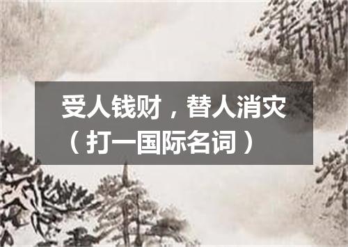 受人钱财，替人消灾（打一国际名词）