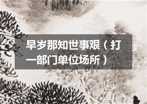 早岁那知世事艰（打一部门单位场所）