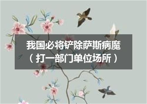 我国必将铲除萨斯病魔（打一部门单位场所）