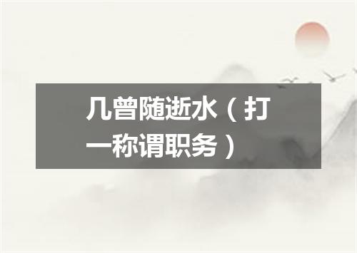 几曾随逝水（打一称谓职务）