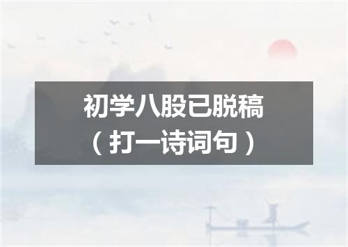 初学八股已脱稿（打一诗词句）