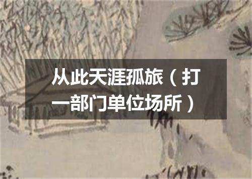 从此天涯孤旅（打一部门单位场所）