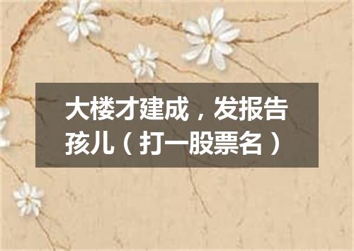 大楼才建成，发报告孩儿（打一股票名）