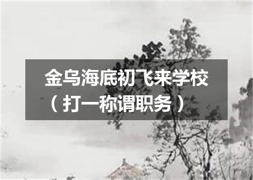 金乌海底初飞来学校（打一称谓职务）