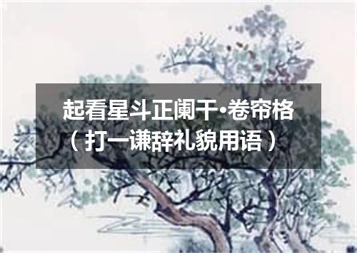起看星斗正阑干·卷帘格（打一谦辞礼貌用语）