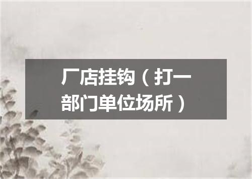 厂店挂钩（打一部门单位场所）
