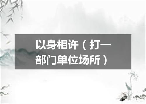 以身相许（打一部门单位场所）