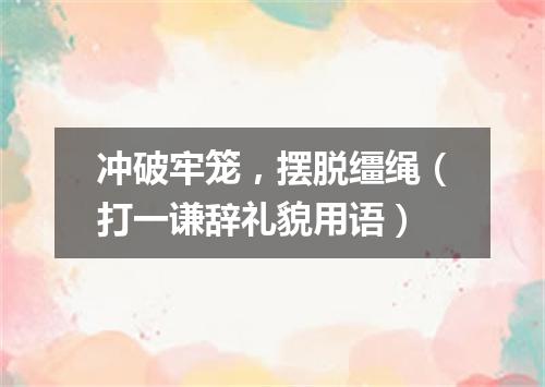 冲破牢笼，摆脱缰绳（打一谦辞礼貌用语）