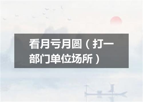 看月亏月圆（打一部门单位场所）
