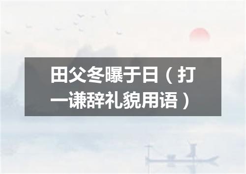 田父冬曝于日（打一谦辞礼貌用语）