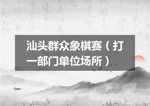 汕头群众象棋赛（打一部门单位场所）