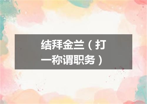 结拜金兰（打一称谓职务）