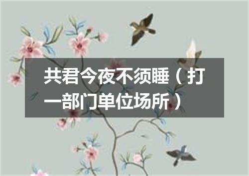 共君今夜不须睡（打一部门单位场所）