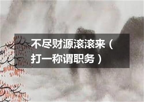 不尽财源滚滚来（打一称谓职务）