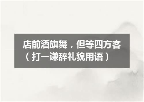 店前酒旗舞，但等四方客（打一谦辞礼貌用语）