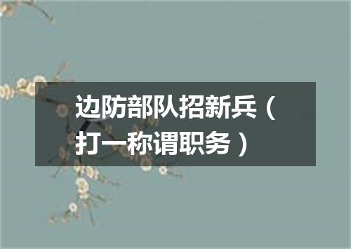 边防部队招新兵（打一称谓职务）